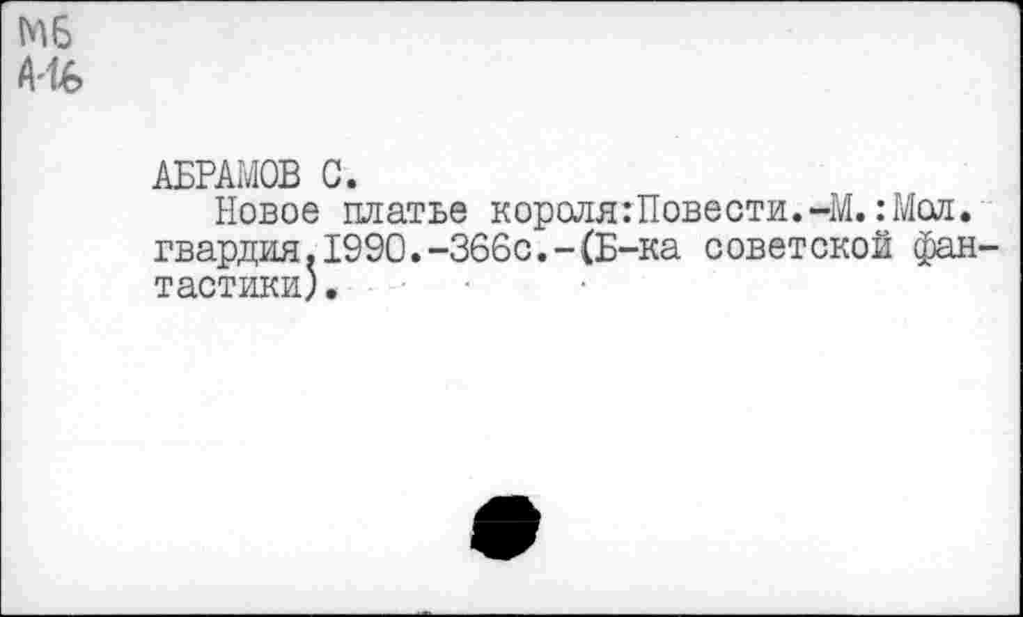 ﻿МБ
А'16
АБРАМОВ С.
Новое платье короля:Повести.-М. :Мол. гвардия.1990.-366с.-(Б-ка советской фан-тастики)•